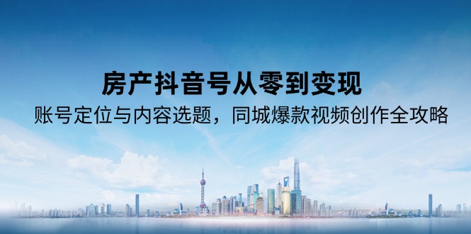 房產抖音號從零到變現,賬號定位與內容選題,同城爆款視頻創作全攻略 - 嚴選資源大全