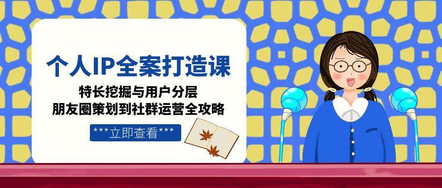 個人IP全案打造課,特長挖掘與用戶分層,朋友圈策劃到社群運營全攻略 - 嚴選資源大全