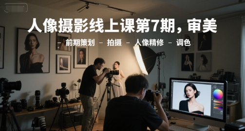 人像攝影線上課第7期，審美-前期策劃-拍攝-人像精修-調色 - 嚴選資源大全