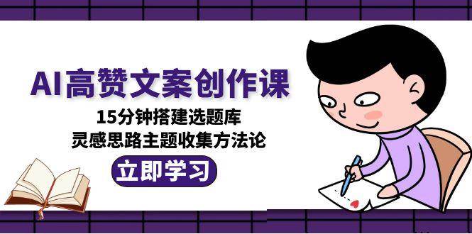 AI高贊文案創(chuàng)作課，15分鐘搭建選題庫，靈感思路主題收集方法論 - 嚴(yán)選資源大全