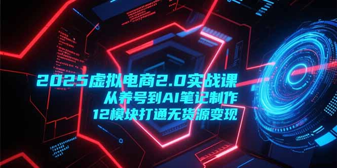 2025虛擬電商2.0實戰(zhàn)課，從養(yǎng)號到AI筆記制作，12模塊打通無貨源變現(xiàn) - 嚴選資源大全