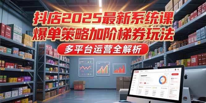 抖店2025最新系統課,爆單策略加階梯券玩法,多平臺運營全解析 - 嚴選資源大全