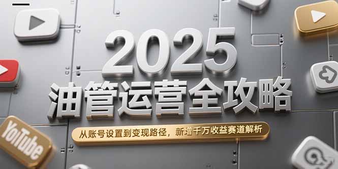 2025油管運營全攻略，從賬號設置到變現路徑，新增千萬收益賽道解析 - 嚴選資源大全