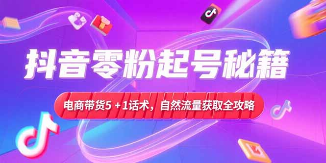 抖音零粉起號秘籍,電商帶貨5+1話術,自然流量獲取實操流程 - 嚴選資源大全