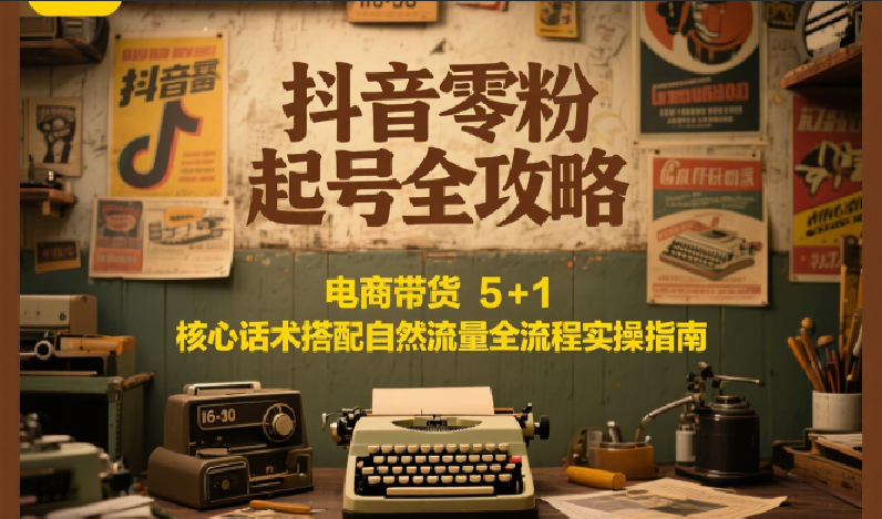 抖音零粉起號全攻略：電商帶貨 5+1 核心話術搭配自然流量全流程實操指南 - 嚴選資源大全