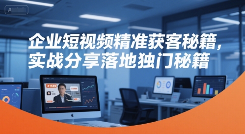 企業短視頻精準獲客秘籍,實戰分享落地獨門秘籍 - 嚴選資源大全