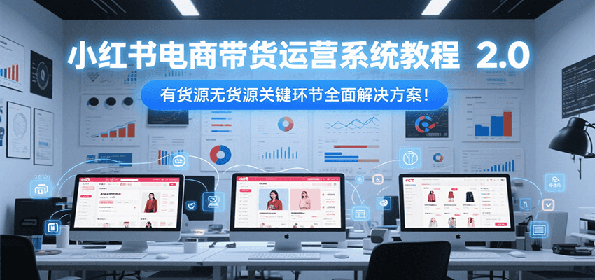 小紅書電商帶貨運營系統教程2.0，有貨源無貨源關鍵環節全面解決方案！ - 嚴選資源大全