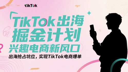TikTok出海掘金計劃，興趣電商新風(fēng)口，出海搶占坑位，實現(xiàn)TikTok電商爆單 - 嚴(yán)選資源大全