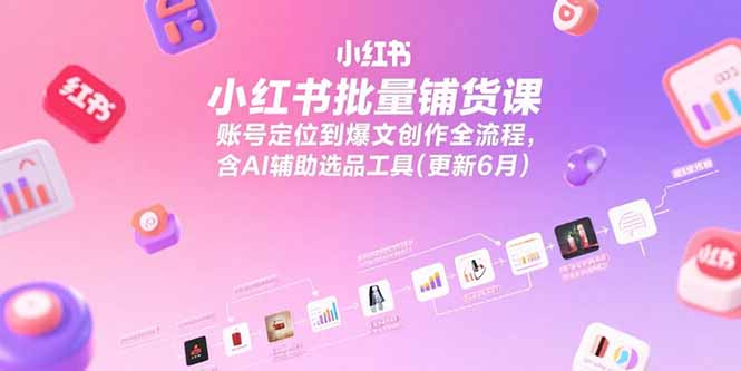 小紅書批量鋪貨課,賬號定位到爆文創作全流程,含AI輔助選品工具(更新6月 - 嚴選資源大全