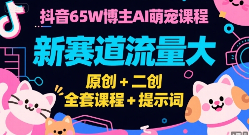 抖音65W博主AI萌寵課程，新賽道流量大，原創+二創，全套課程+提示詞 - 嚴選資源大全