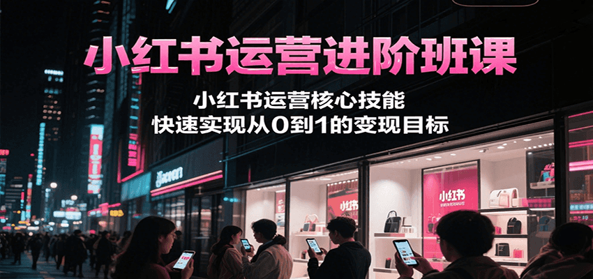 小紅書運營進階班課，小紅書運營核心技能，快速實現從0到1的變現目標 - 嚴選資源大全