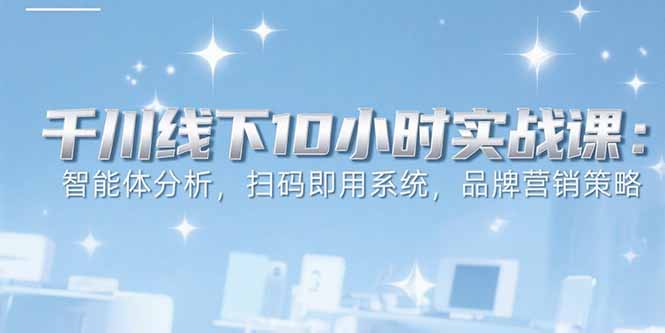 6月千川線下10小時實戰課：智能體分析，掃碼即用系統，品牌營銷策略 - 嚴選資源大全