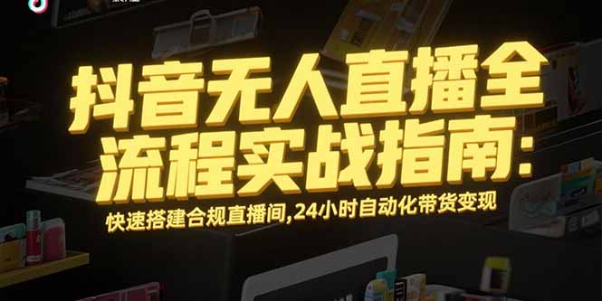 抖音無人直播全流程實戰指南：快速搭建合規直播間，24小時自動化帶貨變現 - 嚴選資源大全