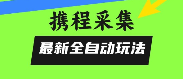 攜程信息采集全自動(dòng)玩法,0風(fēng)控,無腦開干【揭秘】 - 嚴(yán)選資源大全