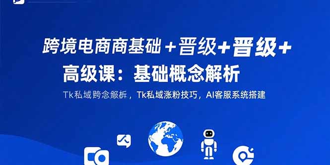 跨境電商基礎(chǔ)+晉級+高級課：基礎(chǔ)概念解析,Tk私域漲粉技巧,AI客服系統(tǒng)搭建 - 嚴選資源大全