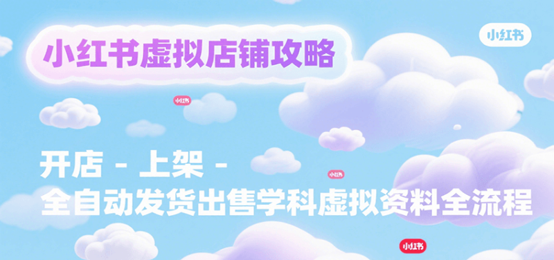 小紅書虛擬店鋪攻略,開店-上架-全自動發(fā)貨出售學(xué)科虛擬資料完整流程 - 嚴(yán)選資源大全 - 嚴(yán)選資源大全