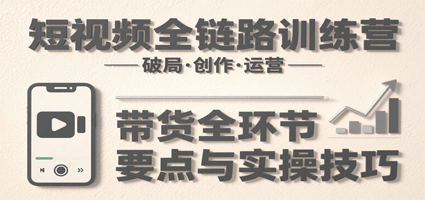 短視頻全鏈路訓練營：含破局、創(chuàng)作、運營、帶貨等多方面，詳解各環(huán)節(jié)要點與實操技巧 - 嚴選資源大全