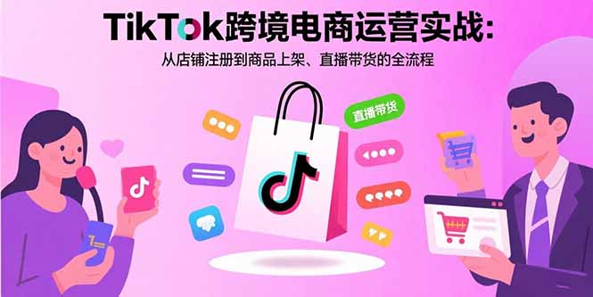 TikTok跨境電商運營實戰：從店鋪注冊到商品上架、直播帶貨的全流程 - 嚴選資源大全