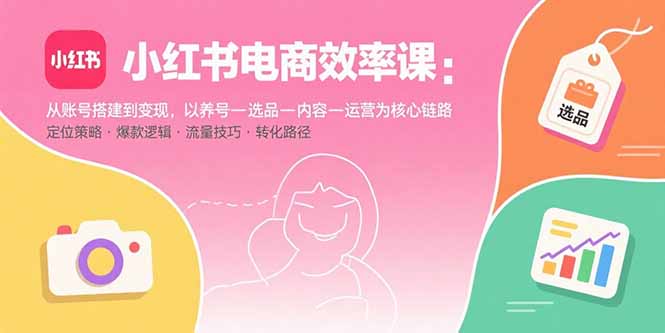 小紅書電商效率課：從賬號搭建到變現，以養號-選品-內容-運營為核心鏈路 - 嚴選資源大全