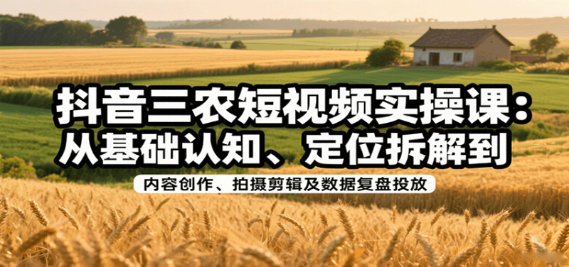 抖音三農(nóng)短視頻實操課：從基礎認知、定位拆解到內(nèi)容創(chuàng)作、拍攝剪輯及數(shù)據(jù)復盤投放 - 嚴選資源大全 - 嚴選資源大全