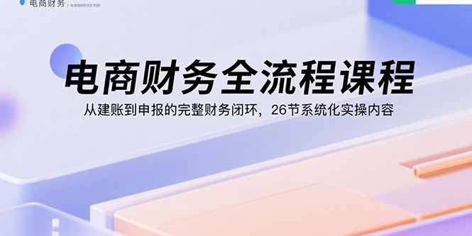 電商財務(wù)全流程課程：從建賬到申報的完整財務(wù)閉環(huán)，26節(jié)系統(tǒng)化實操內(nèi)容 - 嚴選資源大全