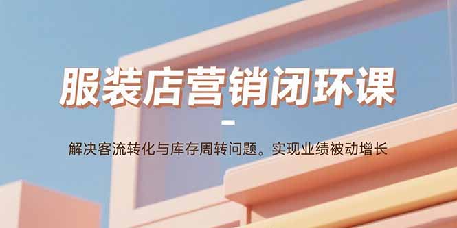 服裝店?duì)I銷閉環(huán)課:解決客流轉(zhuǎn)化與庫存周轉(zhuǎn)問題。實(shí)現(xiàn)業(yè)績被動(dòng)增長 - 嚴(yán)選資源大全