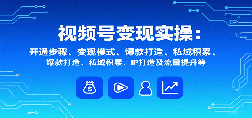 視頻號變現(xiàn)實操，含開通步驟、變現(xiàn)模式、爆款打造、私域積累、IP打造及流量提升等 - 嚴(yán)選資源大全