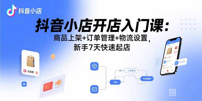 抖音小店開店入門課:商品上架+訂單管理+物流設(shè)置,新手7天快速起店 - 嚴選資源大全