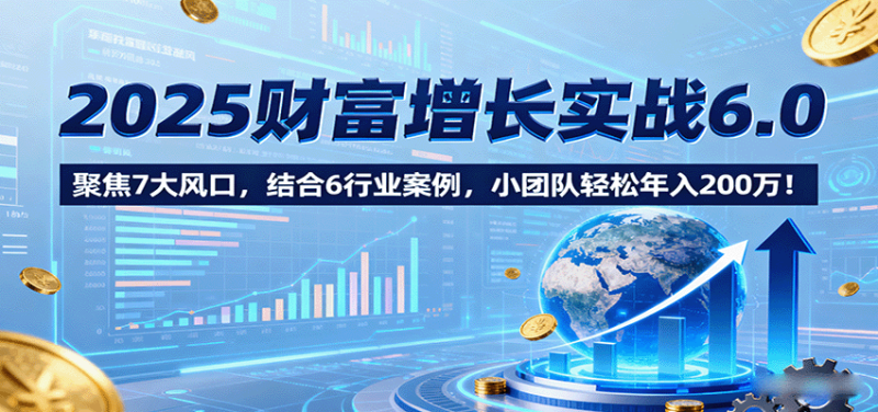 2025財(cái)富增長實(shí)戰(zhàn)6.0，聚焦7大風(fēng)口，結(jié)合6行業(yè)案例，小團(tuán)隊(duì)輕松年入200萬！ - 嚴(yán)選資源大全 - 嚴(yán)選資源大全