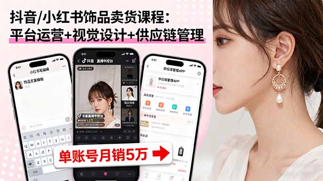 抖音/小紅書飾品賣貨課程：平臺運營+視覺設計+供應鏈管理，單賬號月銷5萬 - 嚴選資源大全