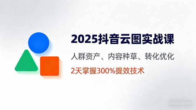 2025抖音云圖實戰課，人群資產、內容種草、轉化優化，2天掌握300%提效技術 - 嚴選資源大全