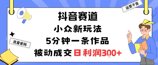 抖音賽道：小眾新玩法，5分鐘一條作品，被動成交，日利潤3張 - 嚴選資源大全