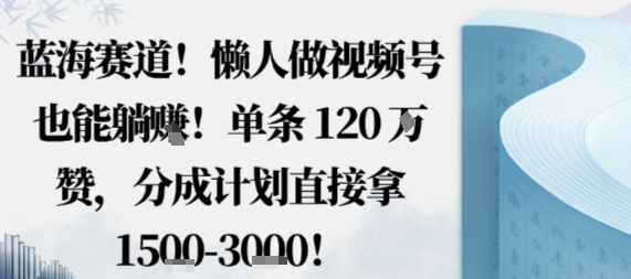 藍(lán)海賽道，懶人做視頻號(hào)也能躺掙，單條120W贊，分成計(jì)劃直接拿1.5k，不用拍不用剪 - 嚴(yán)選資源大全