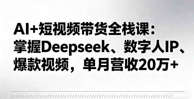 （16180期）AI+短視頻帶貨全棧課：掌握Deepseek、數字人IP、爆款視頻，單月營收20萬+ - 嚴選資源大全
