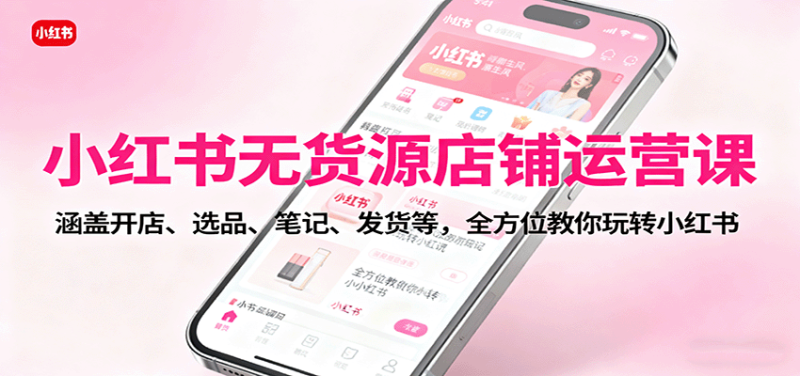 小紅書無貨源店鋪運營課：涵蓋開店、選品、筆記、發貨等，全方位教你玩轉小紅書 - 嚴選資源大全 - 嚴選資源大全