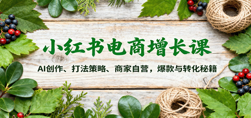 小紅書電商增長(zhǎng)課：AI創(chuàng)作、打法策略、商家自營(yíng)，爆款與轉(zhuǎn)化秘籍 - 嚴(yán)選資源大全 - 嚴(yán)選資源大全