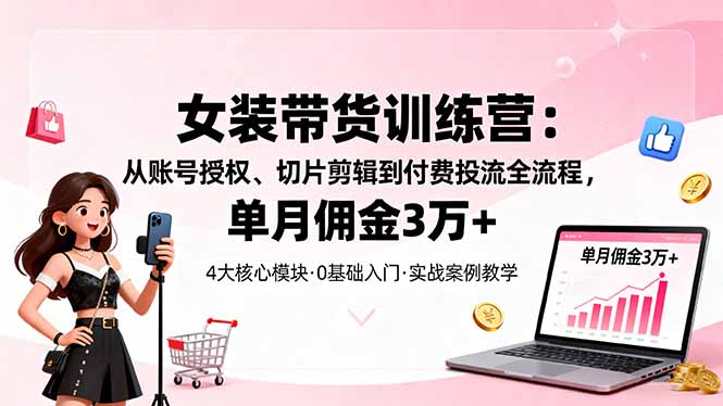 女裝帶貨特訓營：從賬號授權、切片剪輯到付費投流全流程，單月傭金3萬+ - 嚴選資源大全