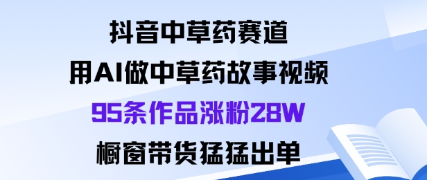 抖音中草藥賽道,用Al做中草藥故事視頻95條作品漲粉28W,櫥窗帶貨猛出單 - 嚴選資源大全