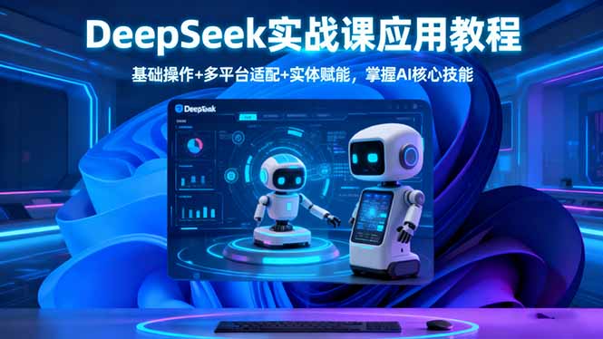 DeepSeek實戰課應用教程、基礎操作+多平臺適配+實體賦能,掌握AI核心技能 - 嚴選資源大全