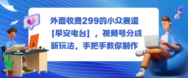外面收費299的小眾賽道【早安電臺】,視頻號分成新玩法,手把手教你制作 - 嚴選資源大全