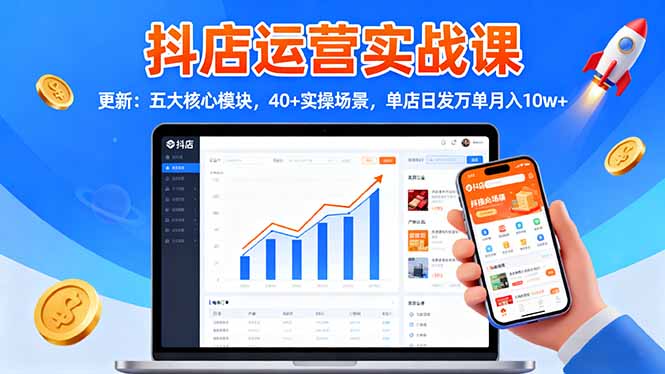 抖店運營實戰課-更新:五大核心模塊,40+實操場景,單店日發萬單月入10w+ - 嚴選資源大全