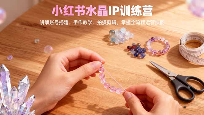 小紅書水晶IP訓練營,講解賬號搭建、手作教學、拍攝剪輯,全流程運營技能 - 嚴選資源大全
