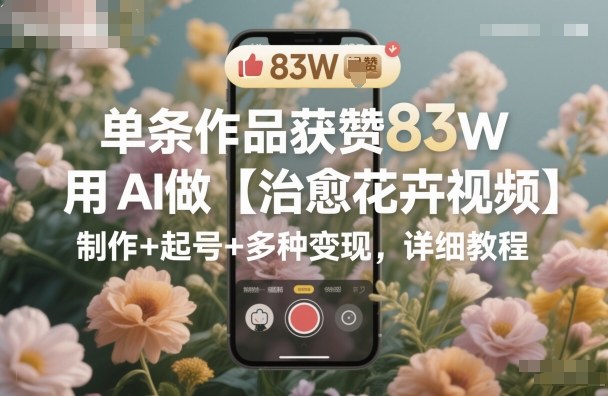 單條作品獲贊83W,用AI做【治愈花卉視頻】,制作+起號+多種變現,詳細教程 - 嚴選資源大全