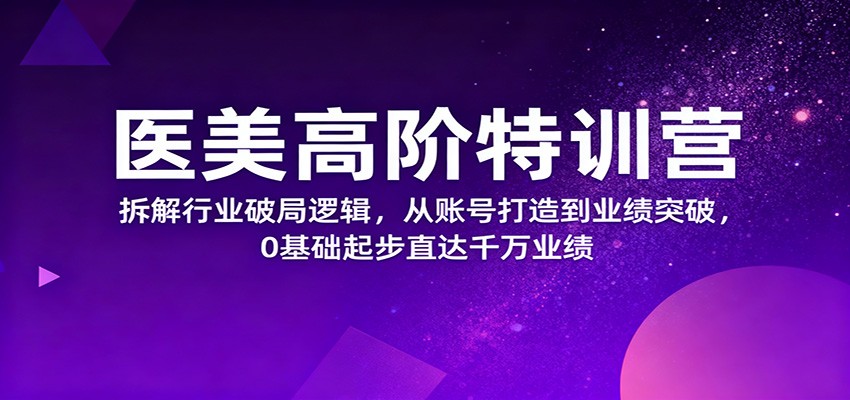 醫(yī)美高階特訓(xùn)營(yíng)，拆解行業(yè)破局邏輯，從賬號(hào)打造到業(yè)績(jī)突破，0基礎(chǔ)起步直達(dá)千萬(wàn)業(yè)績(jī) - 嚴(yán)選資源大全