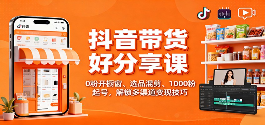 抖音帶貨好物分享課：0粉開櫥窗、選品混剪、1000粉起號，解鎖多渠道變現技巧 - 嚴選資源大全