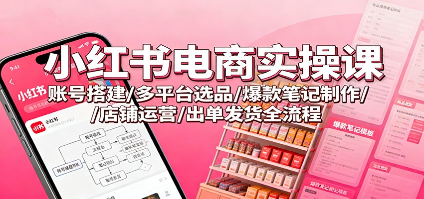 小紅書電商實操課：賬號搭建/多平臺選品/爆款筆記制作/店鋪運(yùn)營/出單發(fā)貨全流程 - 嚴(yán)選資源大全
