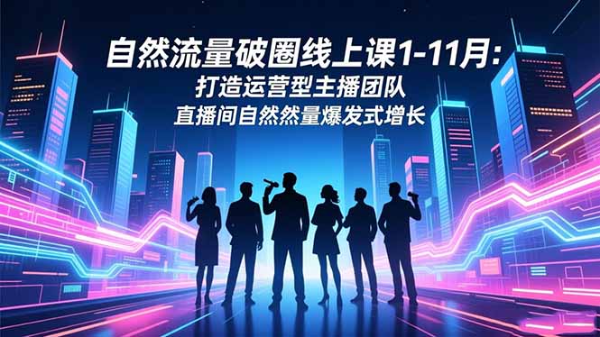 自然流量破圈線上課1-11月：打造運營型主播團隊 直播間自然流量爆發式增長 - 嚴選資源大全