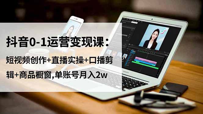 抖音0-1運營變現課：短視頻創作+直播實操+口播剪輯+商品櫥窗,單賬號月入2w - 嚴選資源大全